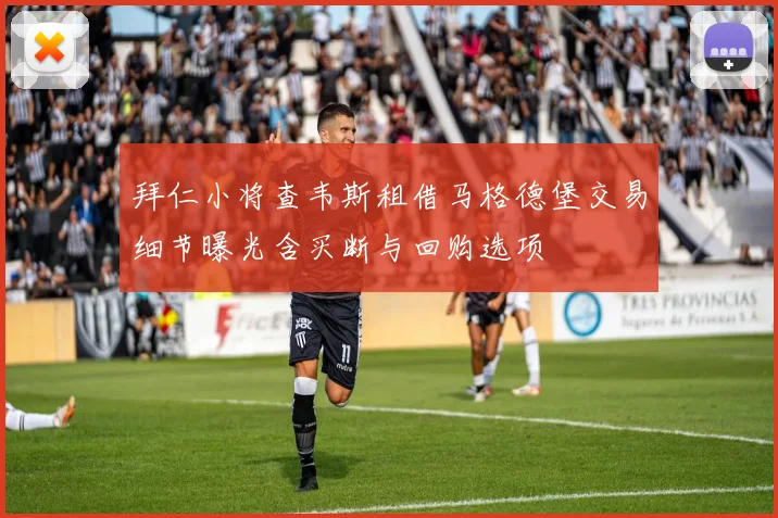 拜仁小将查韦斯租借马格德堡交易细节曝光含买断与回购选项