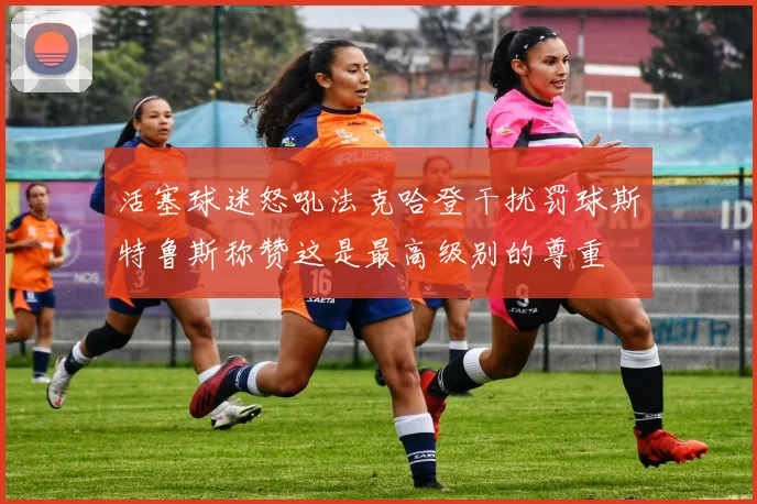 活塞球迷怒吼法克哈登干扰罚球斯特鲁斯称赞这是最高级别的尊重