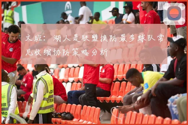 文班：湖人是联盟换防最多球队常见收缩协防策略分析