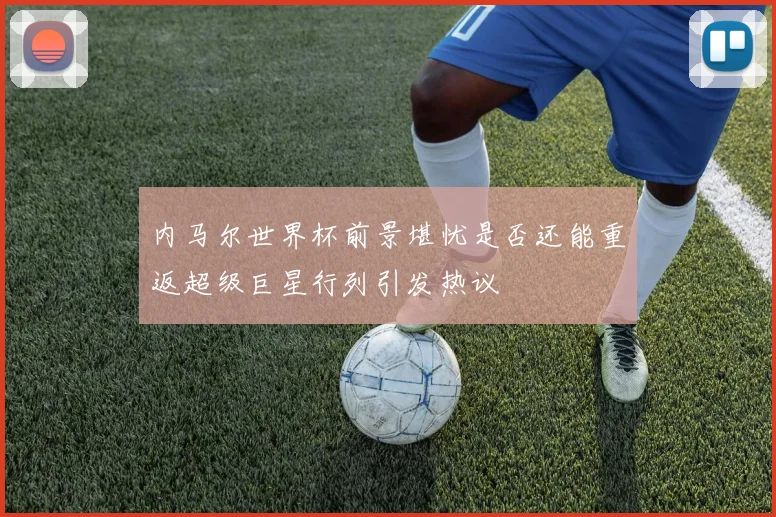 内马尔世界杯前景堪忧是否还能重返超级巨星行列引发热议