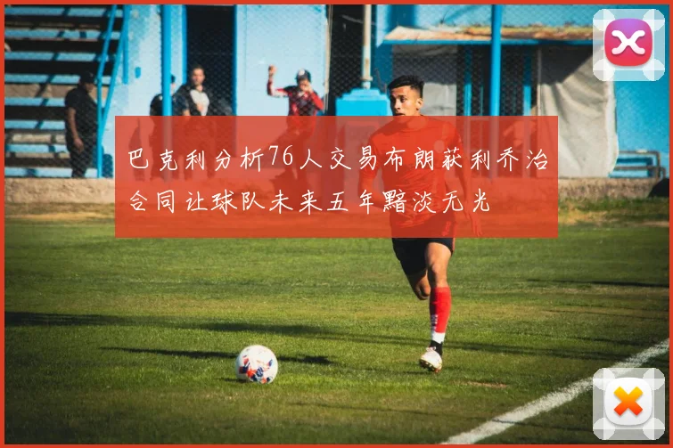 巴克利分析76人交易布朗获利乔治合同让球队未来五年黯淡无光