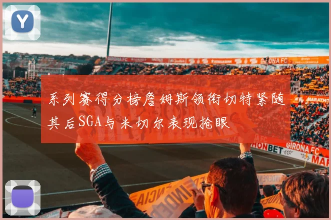 系列赛得分榜詹姆斯领衔切特紧随其后SGA与米切尔表现抢眼