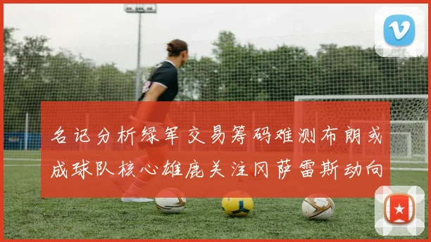 名记分析绿军交易筹码难测布朗或成球队核心雄鹿关注冈萨雷斯动向