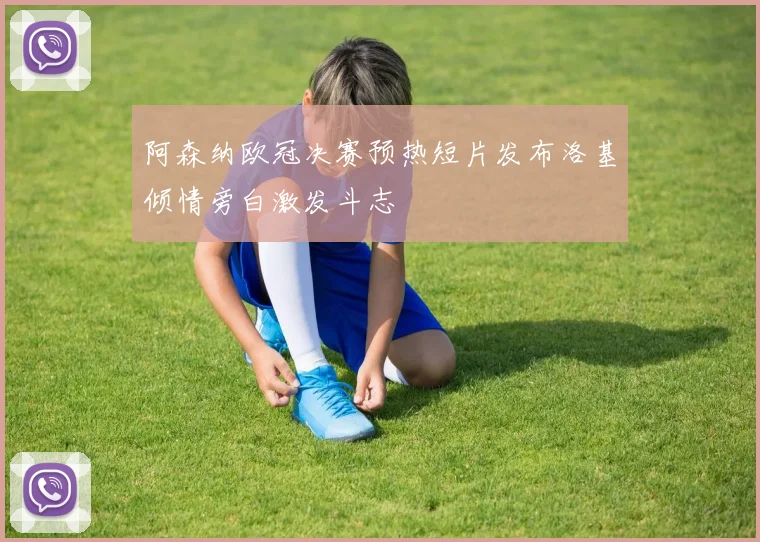 阿森纳欧冠决赛预热短片发布洛基倾情旁白激发斗志
