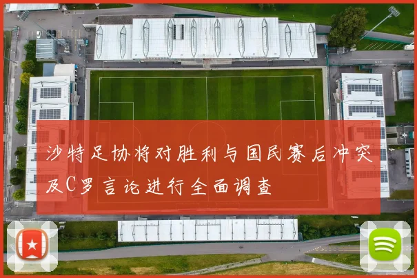 沙特足协将对胜利与国民赛后冲突及C罗言论进行全面调查