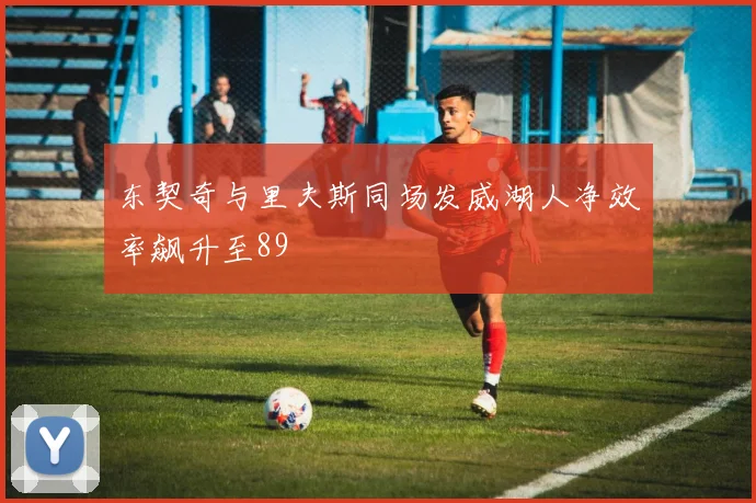 东契奇与里夫斯同场发威湖人净效率飙升至89