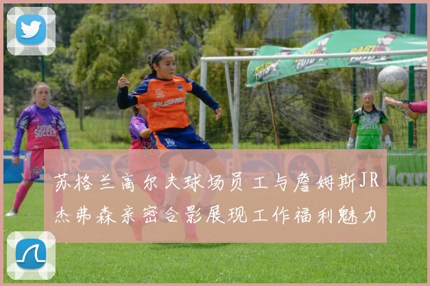 苏格兰高尔夫球场员工与詹姆斯JR杰弗森亲密合影展现工作福利魅力
