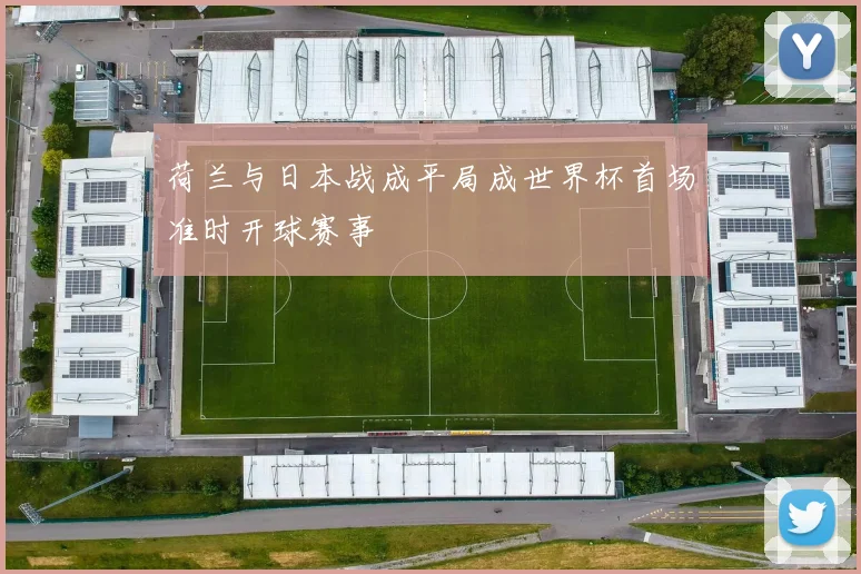荷兰与日本战成平局成世界杯首场准时开球赛事