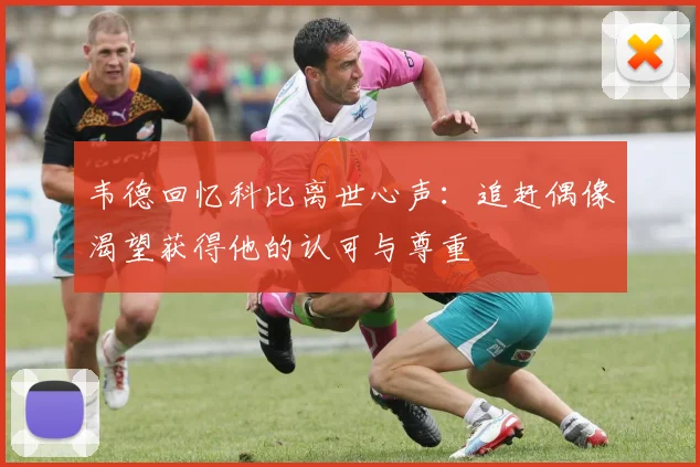 韦德回忆科比离世心声：追赶偶像渴望获得他的认可与尊重