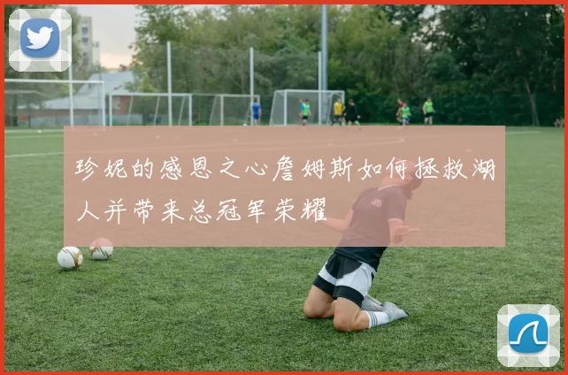 珍妮的感恩之心詹姆斯如何拯救湖人并带来总冠军荣耀