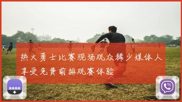 热火勇士比赛现场观众稀少媒体人享受免费前排观赛体验