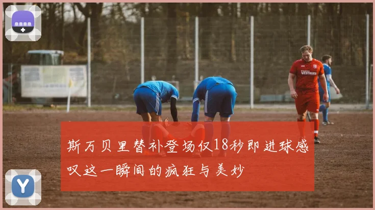 斯万贝里替补登场仅18秒即进球感叹这一瞬间的疯狂与美妙