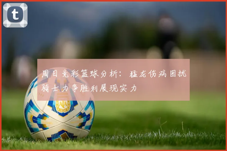 周日竞彩篮球分析：猛龙伤病困扰骑士力争胜利展现实力