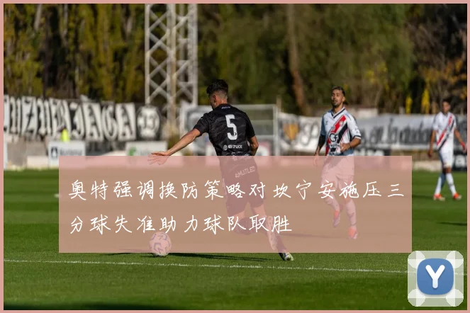 奥特强调换防策略对坎宁安施压三分球失准助力球队取胜