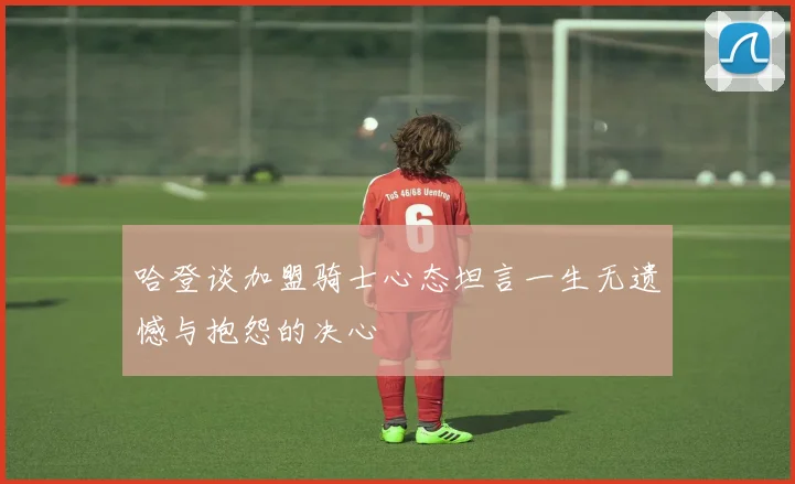 哈登谈加盟骑士心态坦言一生无遗憾与抱怨的决心