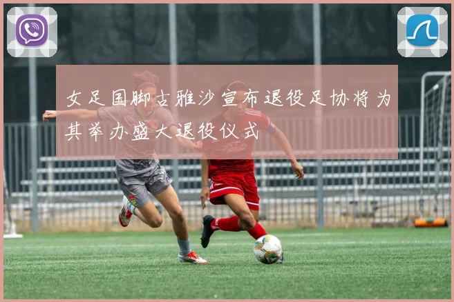 女足国脚古雅沙宣布退役足协将为其举办盛大退役仪式