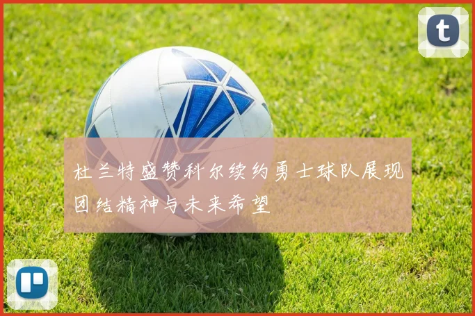 杜兰特盛赞科尔续约勇士球队展现团结精神与未来希望