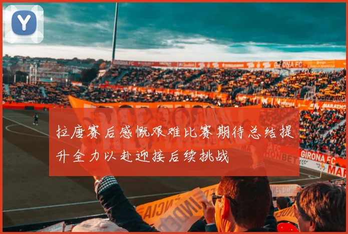 拉唐赛后感慨艰难比赛期待总结提升全力以赴迎接后续挑战