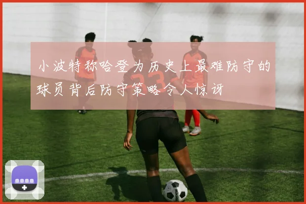 小波特称哈登为历史上最难防守的球员背后防守策略令人惊讶