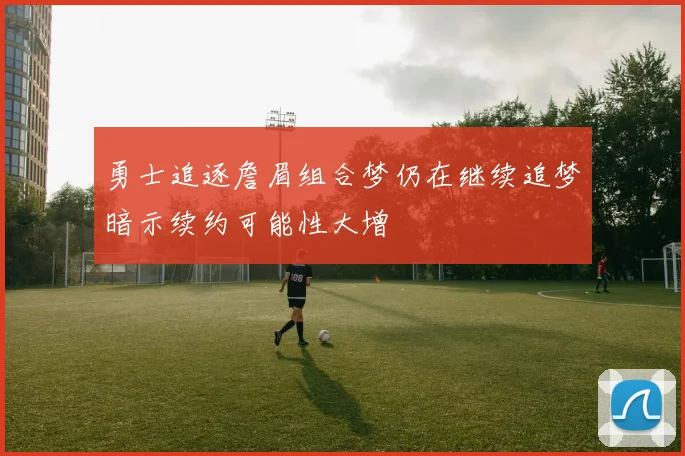 勇士追逐詹眉组合梦仍在继续追梦暗示续约可能性大增