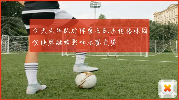 今天太阳队对阵勇士队杰伦格林因伤缺席继续影响比赛走势