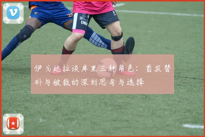 伊戈达拉谈库里三种角色：首发替补与被裁的深刻思考与选择