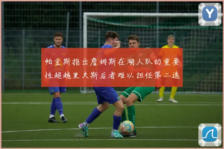 帕金斯指出詹姆斯在湖人队的重要性超越里夫斯后者难以担任第二选择
