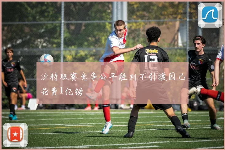 沙特联赛竞争公平胜利不引援因已花费1亿镑