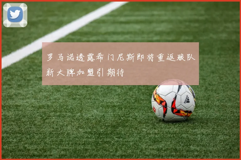罗马诺透露希门尼斯即将重返狼队新大牌加盟引期待