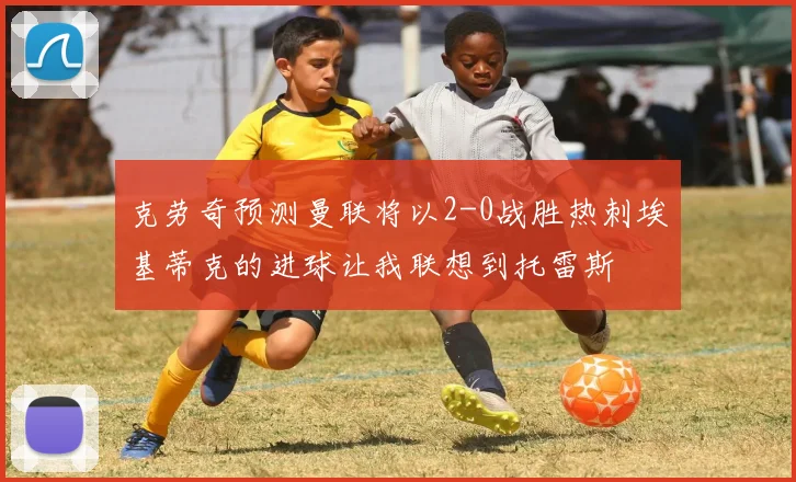 克劳奇预测曼联将以2-0战胜热刺埃基蒂克的进球让我联想到托雷斯