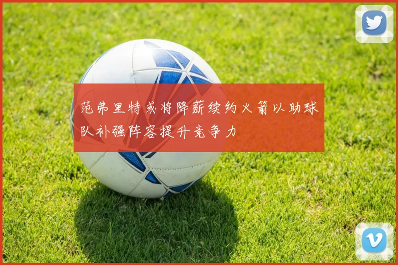 范弗里特或将降薪续约火箭以助球队补强阵容提升竞争力