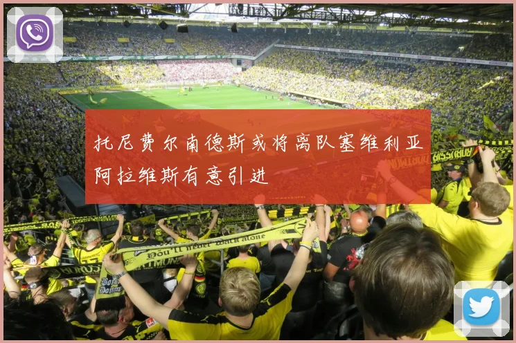 托尼费尔南德斯或将离队塞维利亚阿拉维斯有意引进