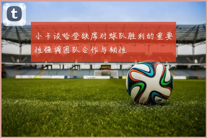 小卡谈哈登缺席对球队胜利的重要性强调团队合作与韧性