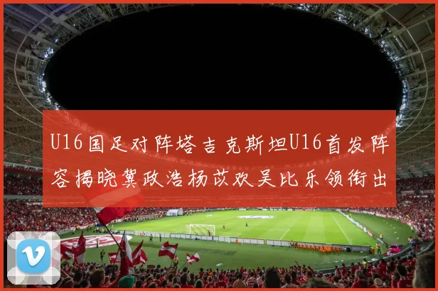 U16国足对阵塔吉克斯坦U16首发阵容揭晓冀政浩杨苡欢吴比乐领衔出战