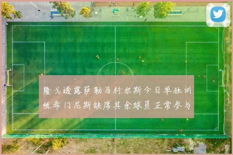 隆戈透露萨勒马科尔斯今日单独训练希门尼斯缺席其余球员正常参与训练