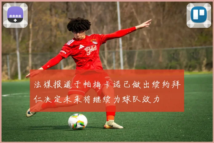 法媒报道于帕梅卡诺已做出续约拜仁决定未来将继续为球队效力
