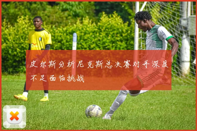 皮尔斯分析尼克斯总决赛对手深度不足面临挑战