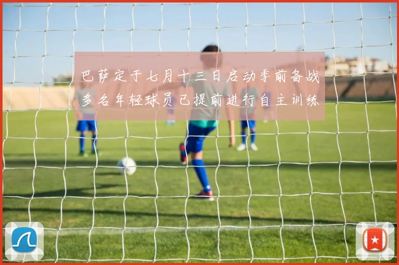 巴萨定于七月十三日启动季前备战多名年轻球员已提前进行自主训练